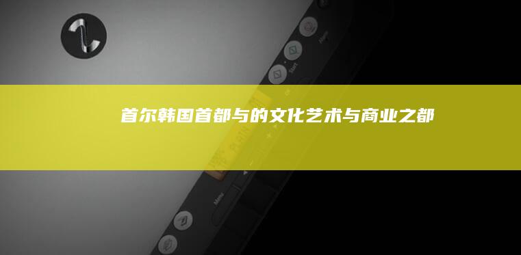 首尔：韩国首都与的文化、艺术与商业之都